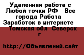 Удаленная работа с Любой точки РФ - Все города Работа » Заработок в интернете   . Томская обл.,Северск г.